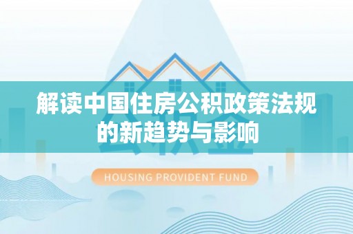 平阴解读中国住房公积政策法规的新趋势与影响