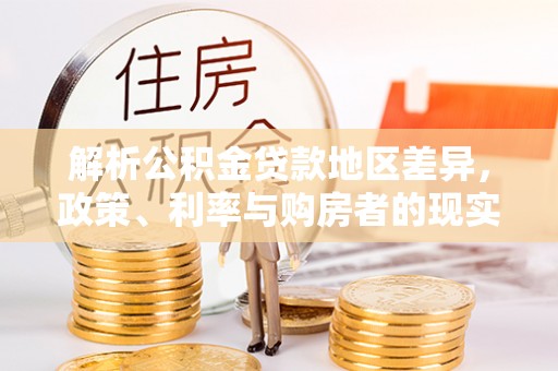 平阴解析公积金贷款地区差异，政策、利率与购房者的现实选择