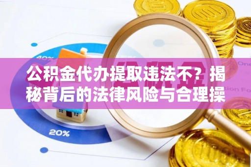 平阴公积金代办提取违法不？揭秘背后的法律风险与合理操作