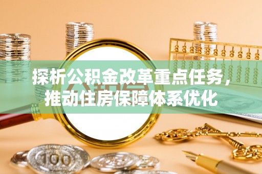 平阴探析公积金改革重点任务，推动住房保障体系优化