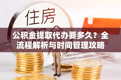 平阴公积金提取代办要多久？全流程解析与时间管理攻略