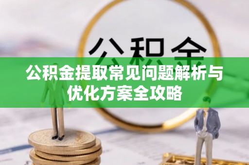 平阴公积金提取常见问题解析与优化方案全攻略