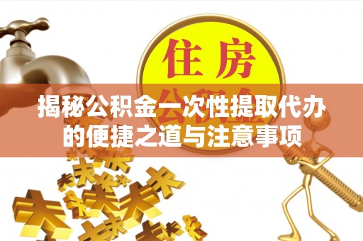 平阴揭秘公积金一次性提取代办的便捷之道与注意事项