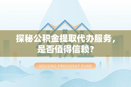 平阴探秘公积金提取代办服务，是否值得信赖？