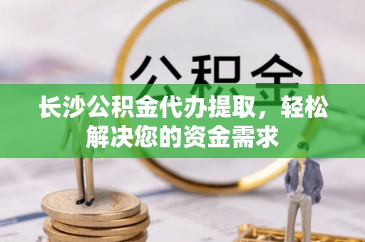 平阴长沙公积金代办提取，轻松解决您的资金需求