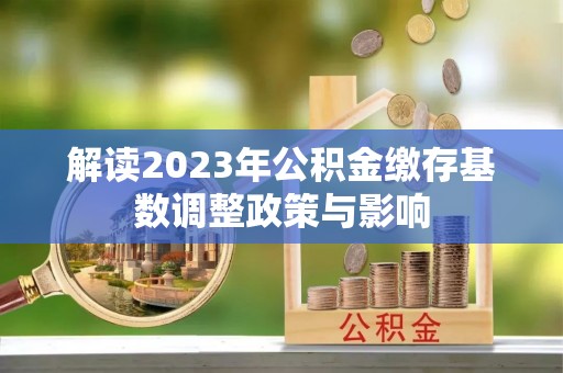 平阴解读2023年公积金缴存基数调整政策与影响