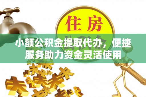 平阴小额公积金提取代办，便捷服务助力资金灵活使用