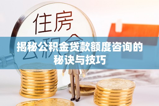 平阴揭秘公积金贷款额度咨询的秘诀与技巧