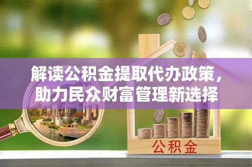平阴解读公积金提取代办政策，助力民众财富管理新选择