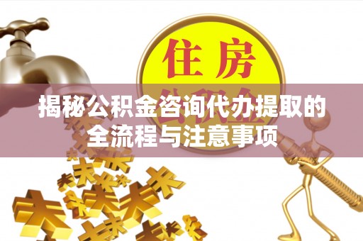 平阴揭秘公积金咨询代办提取的全流程与注意事项