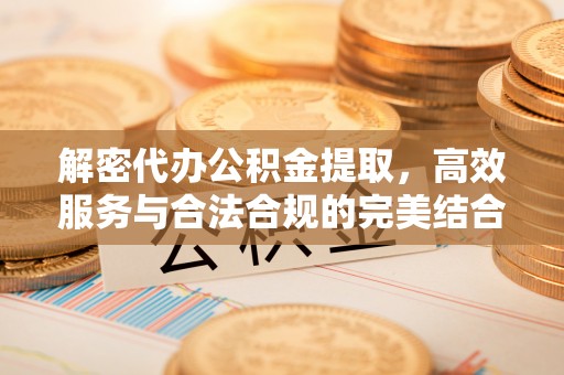 平阴解密代办公积金提取，高效服务与合法合规的完美结合