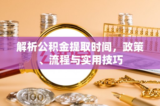 平阴解析公积金提取时间，政策、流程与实用技巧