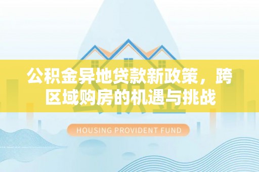 平阴公积金异地贷款新政策，跨区域购房的机遇与挑战