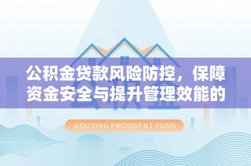 平阴公积金贷款风险防控，保障资金安全与提升管理效能的多维度探索