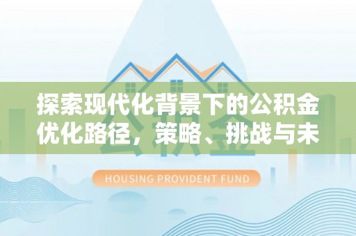 平阴探索现代化背景下的公积金优化路径，策略、挑战与未来展望