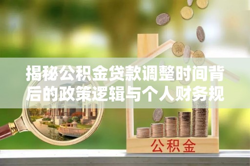 平阴揭秘公积金贷款调整时间背后的政策逻辑与个人财务规划