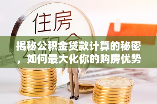 平阴揭秘公积金贷款计算的秘密，如何最大化你的购房优势