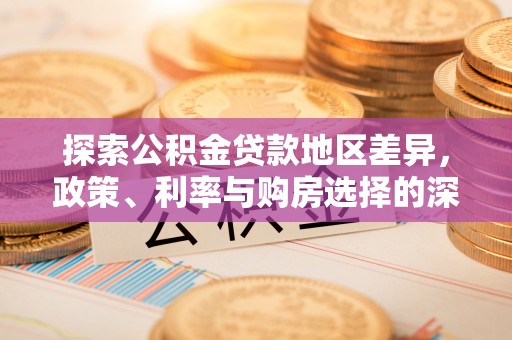 平阴探索公积金贷款地区差异，政策、利率与购房选择的深度解析