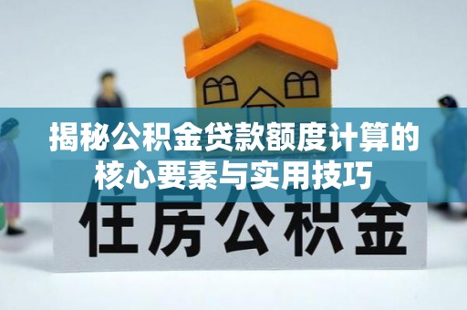 平阴揭秘公积金贷款额度计算的核心要素与实用技巧