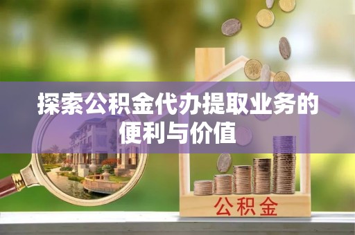 平阴探索公积金代办提取业务的便利与价值