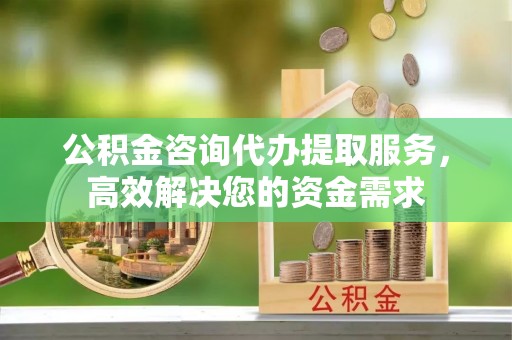 平阴公积金咨询代办提取服务，高效解决您的资金需求