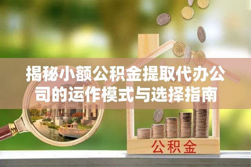平阴揭秘小额公积金提取代办公司的运作模式与选择指南