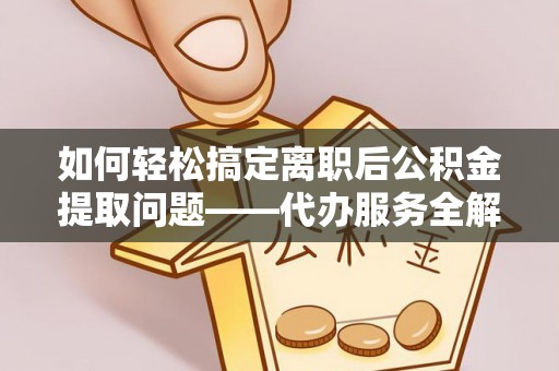 平阴如何轻松搞定离职后公积金提取问题——代办服务全解析