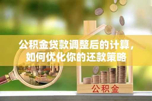 平阴公积金贷款调整后的计算，如何优化你的还款策略