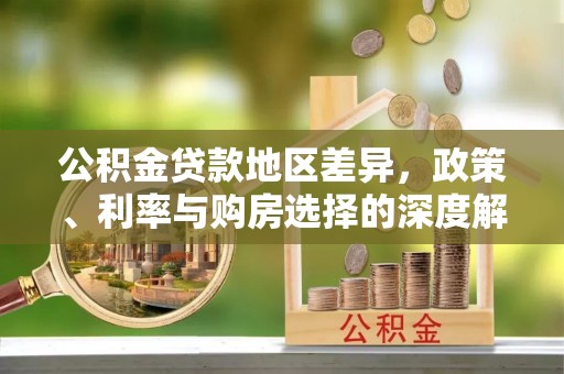 平阴公积金贷款地区差异，政策、利率与购房选择的深度解析