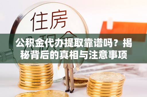 平阴公积金代办提取靠谱吗？揭秘背后的真相与注意事项