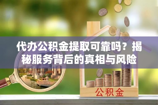 平阴代办公积金提取可靠吗？揭秘服务背后的真相与风险