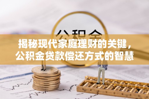 平阴揭秘现代家庭理财的关键，公积金贷款偿还方式的智慧选择