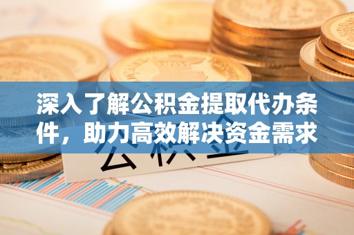 平阴深入了解公积金提取代办条件，助力高效解决资金需求