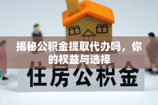 平阴揭秘公积金提取代办吗，你的权益与选择