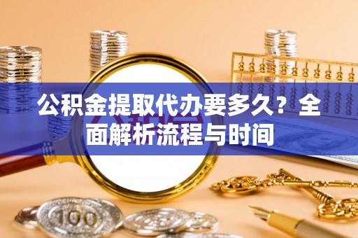 平阴公积金提取代办要多久？全面解析流程与时间