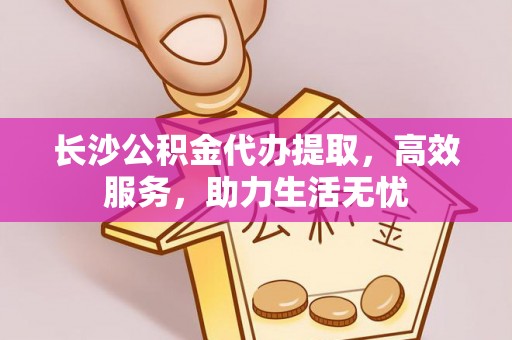 平阴长沙公积金代办提取，高效服务，助力生活无忧