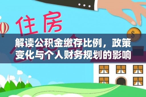 平阴解读公积金缴存比例，政策变化与个人财务规划的影响