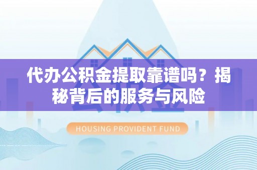 平阴代办公积金提取靠谱吗？揭秘背后的服务与风险
