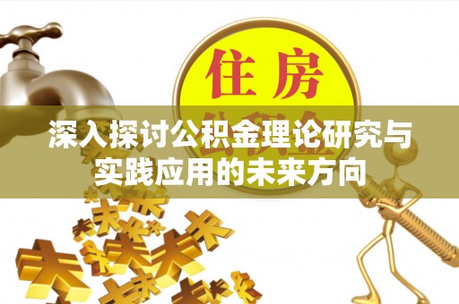 平阴深入探讨公积金理论研究与实践应用的未来方向