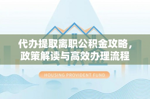 平阴代办提取离职公积金攻略，政策解读与高效办理流程