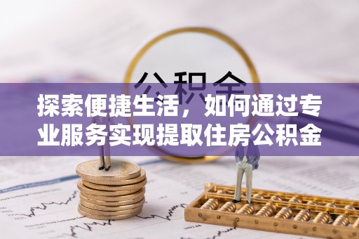 平阴探索便捷生活，如何通过专业服务实现提取住房公积金代办