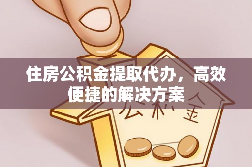 平阴住房公积金提取代办，高效便捷的解决方案