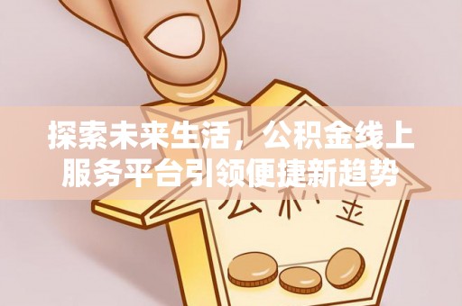平阴探索未来生活，公积金线上服务平台引领便捷新趋势