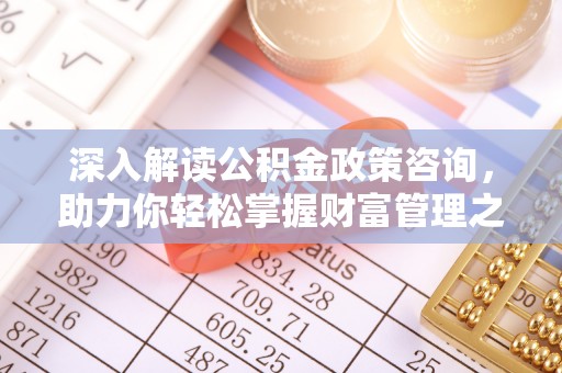 平阴深入解读公积金政策咨询，助力你轻松掌握财富管理之道