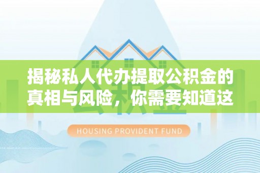平阴揭秘私人代办提取公积金的真相与风险，你需要知道这些！