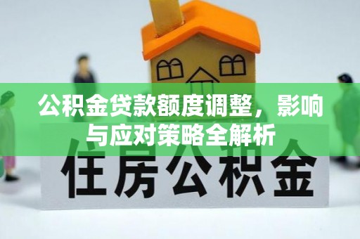 平阴公积金贷款额度调整，影响与应对策略全解析