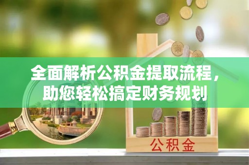 平阴全面解析公积金提取流程，助您轻松搞定财务规划