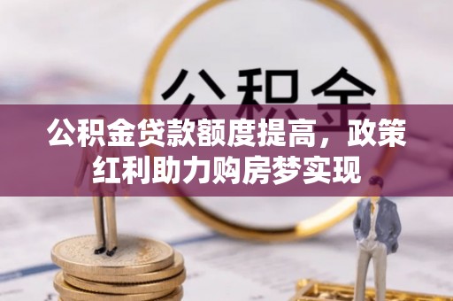 平阴公积金贷款额度提高，政策红利助力购房梦实现