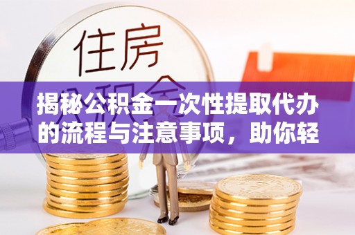 平阴揭秘公积金一次性提取代办的流程与注意事项，助你轻松搞定财务规划