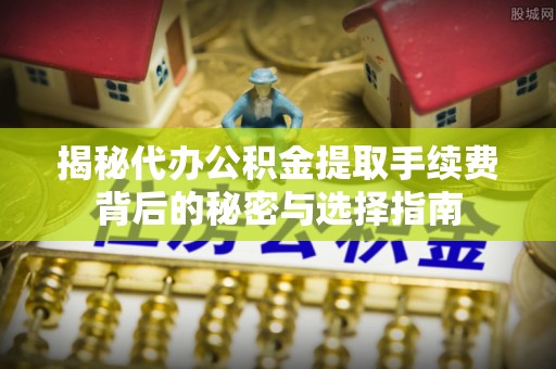 平阴揭秘代办公积金提取手续费背后的秘密与选择指南